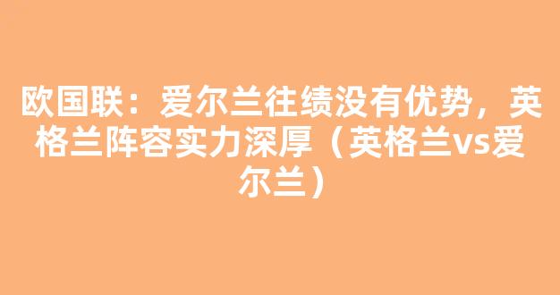 欧国联：爱尔兰往绩没有优势，英格兰阵容实力深厚（英格兰vs爱尔兰）