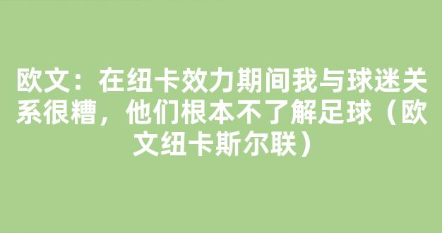 欧文：在纽卡效力期间我与球迷关系很糟，他们根本不了解足球（欧文纽卡斯尔联）