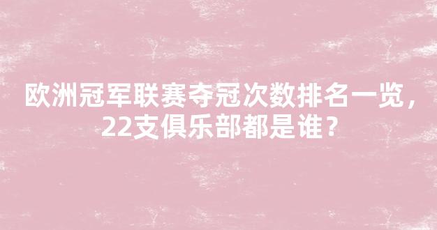 欧洲冠军联赛夺冠次数排名一览，22支俱乐部都是谁？