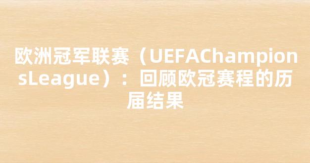 欧洲冠军联赛（UEFAChampionsLeague）：回顾欧冠赛程的历届结果