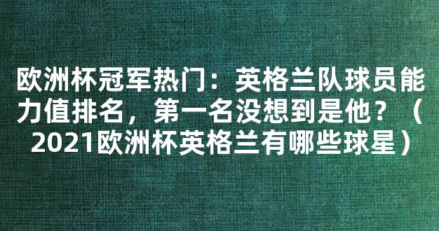 欧洲杯冠军热门：英格兰队球员能力值排名，第一名没想到是他？（2021欧洲杯英格兰有哪些球星）