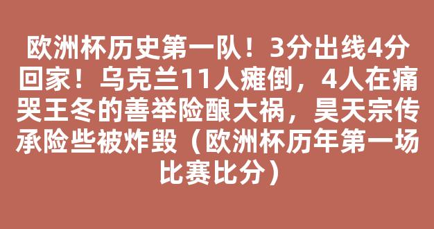 欧洲杯历史第一队！3分出线4分回家！乌克兰11人瘫倒，4人在痛哭王冬的善举险酿大祸，昊天宗传承险些被炸毁（欧洲杯历年第一场比赛比分）