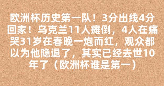 欧洲杯历史第一队！3分出线4分回家！乌克兰11人瘫倒，4人在痛哭31岁在春晚一炮而红，观众都以为他隐退了，其实已经去世10年了（欧洲杯谁是第一）