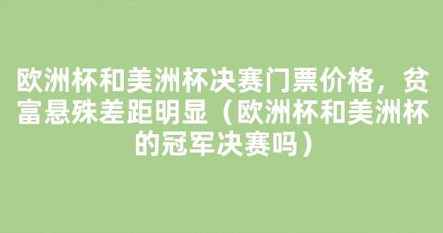 欧洲杯和美洲杯决赛门票价格，贫富悬殊差距明显（欧洲杯和美洲杯的冠军决赛吗）