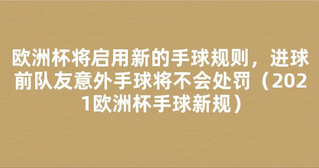 欧洲杯将启用新的手球规则，进球前队友意外手球将不会处罚（2021欧洲杯手球新规）