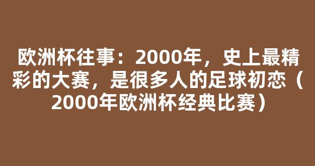 欧洲杯往事：2000年，史上最精彩的大赛，是很多人的足球初恋（2000年欧洲杯经典比赛）