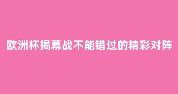 欧洲杯揭幕战不能错过的精彩对阵