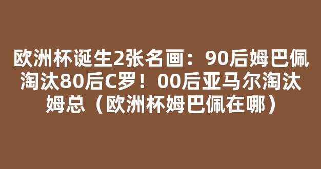 欧洲杯诞生2张名画：90后姆巴佩淘汰80后C罗！00后亚马尔淘汰姆总（欧洲杯姆巴佩在哪）