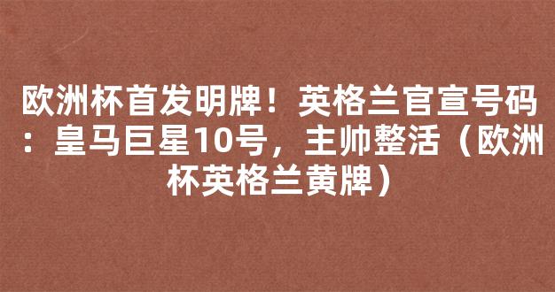 欧洲杯首发明牌！英格兰官宣号码：皇马巨星10号，主帅整活（欧洲杯英格兰黄牌）