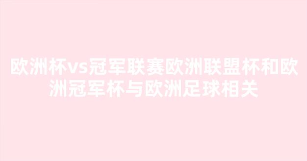 欧洲杯vs冠军联赛欧洲联盟杯和欧洲冠军杯与欧洲足球相关