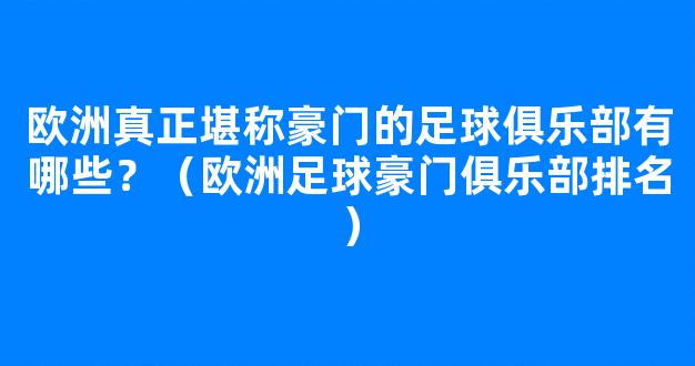 欧洲真正堪称豪门的足球俱乐部有哪些？（欧洲足球豪门俱乐部排名）