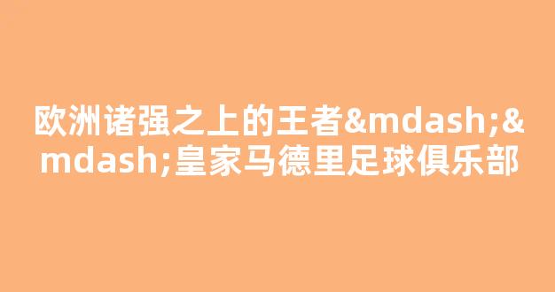 欧洲诸强之上的王者——皇家马德里足球俱乐部