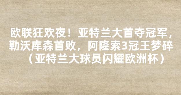 欧联狂欢夜！亚特兰大首夺冠军，勒沃库森首败，阿隆索3冠王梦碎（亚特兰大球员闪耀欧洲杯）