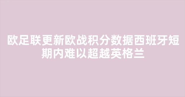 欧足联更新欧战积分数据西班牙短期内难以超越英格兰