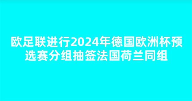 欧足联进行2024年德国欧洲杯预选赛分组抽签法国荷兰同组