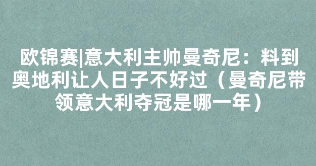 欧锦赛|意大利主帅曼奇尼：料到奥地利让人日子不好过（曼奇尼带领意大利夺冠是哪一年）