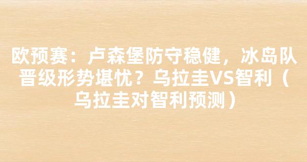 欧预赛：卢森堡防守稳健，冰岛队晋级形势堪忧？乌拉圭VS智利（乌拉圭对智利预测）