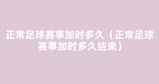 正常足球赛事加时多久（正常足球赛事加时多久结束）