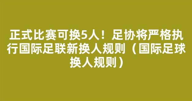 正式比赛可换5人！足协将严格执行国际足联新换人规则（国际足球换人规则）