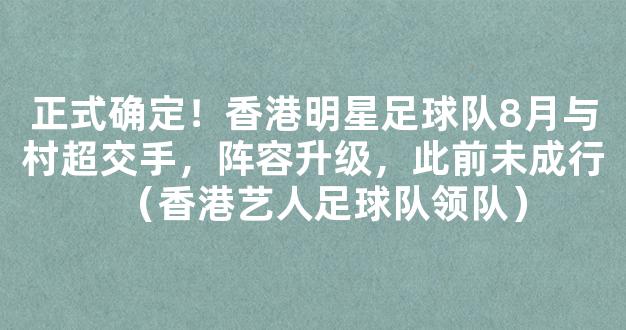 正式确定！香港明星足球队8月与村超交手，阵容升级，此前未成行（香港艺人足球队领队）