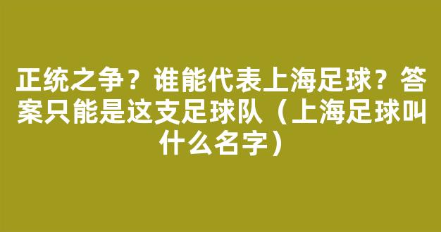 正统之争？谁能代表上海足球？答案只能是这支足球队（上海足球叫什么名字）