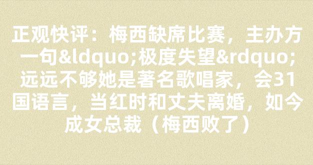 正观快评：梅西缺席比赛，主办方一句“极度失望”远远不够她是著名歌唱家，会31国语言，当红时和丈夫离婚，如今成女总裁（梅西败了）