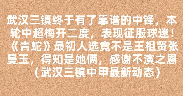 武汉三镇终于有了靠谱的中锋，本轮中超梅开二度，表现征服球迷！《青蛇》最初人选竟不是王祖贤张曼玉，得知是她俩，感谢不演之恩（武汉三镇中甲最新动态）