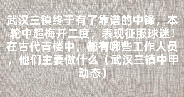 武汉三镇终于有了靠谱的中锋，本轮中超梅开二度，表现征服球迷！在古代青楼中，都有哪些工作人员，他们主要做什么（武汉三镇中甲动态）