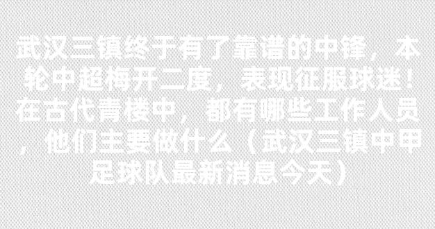 武汉三镇终于有了靠谱的中锋，本轮中超梅开二度，表现征服球迷！在古代青楼中，都有哪些工作人员，他们主要做什么（武汉三镇中甲足球队最新消息今天）