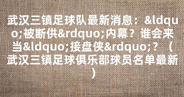 武汉三镇足球队最新消息：“被断供”内幕？谁会来当“接盘侠”？（武汉三镇足球俱乐部球员名单最新）