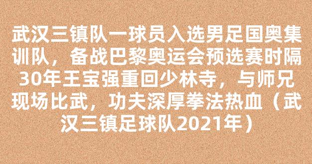 武汉三镇队一球员入选男足国奥集训队，备战巴黎奥运会预选赛时隔30年王宝强重回少林寺，与师兄现场比武，功夫深厚拳法热血（武汉三镇足球队2021年）