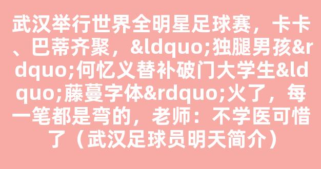 武汉举行世界全明星足球赛，卡卡、巴蒂齐聚，“独腿男孩”何忆义替补破门大学生“藤蔓字体”火了，每一笔都是弯的，老师：不学医可惜了（武汉足球员明天简介）