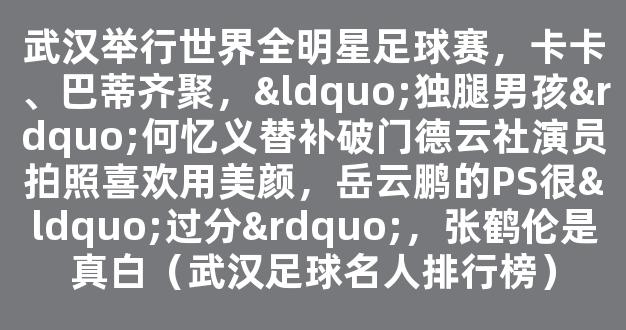 武汉举行世界全明星足球赛，卡卡、巴蒂齐聚，“独腿男孩”何忆义替补破门德云社演员拍照喜欢用美颜，岳云鹏的PS很“过分”，张鹤伦是真白（武汉足球名人排行榜）