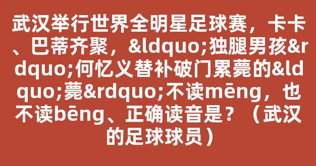 武汉举行世界全明星足球赛，卡卡、巴蒂齐聚，“独腿男孩”何忆义替补破门累薨的“薨”不读mēng，也不读bēng、正确读音是？（武汉的足球球员）