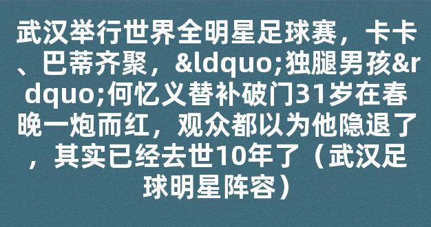 武汉举行世界全明星足球赛，卡卡、巴蒂齐聚，“独腿男孩”何忆义替补破门31岁在春晚一炮而红，观众都以为他隐退了，其实已经去世10年了（武汉足球明星阵容）