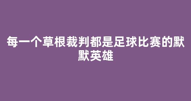 每一个草根裁判都是足球比赛的默默英雄