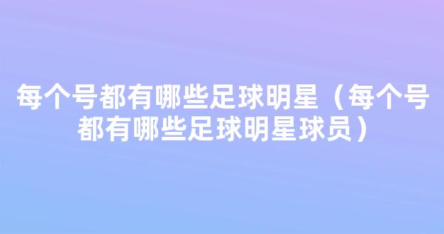 每个号都有哪些足球明星（每个号都有哪些足球明星球员）