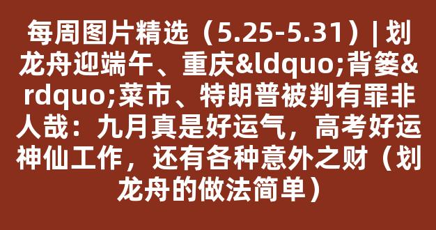 每周图片精选（5.25-5.31）| 划龙舟迎端午、重庆“背篓”菜市、特朗普被判有罪非人哉：九月真是好运气，高考好运神仙工作，还有各种意外之财（划龙舟的做法简单）