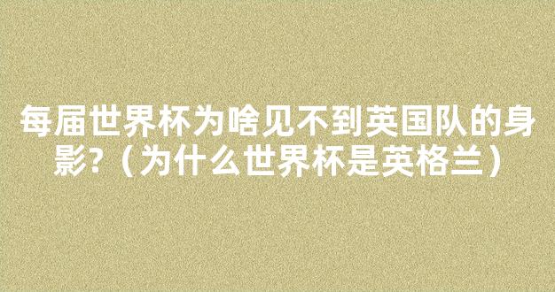 每届世界杯为啥见不到英国队的身影?（为什么世界杯是英格兰）