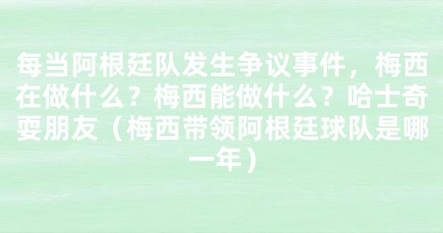 每当阿根廷队发生争议事件，梅西在做什么？梅西能做什么？哈士奇耍朋友（梅西带领阿根廷球队是哪一年）