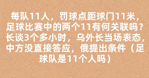 每队11人，罚球点距球门11米，足球比赛中的两个11有何关联吗？长谈3个多小时，乌外长当场表态，中方没直接答应，俄提出条件（足球队是11个人吗）