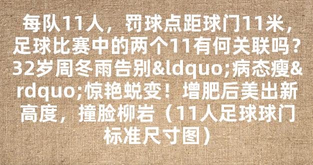 每队11人，罚球点距球门11米，足球比赛中的两个11有何关联吗？32岁周冬雨告别“病态瘦”惊艳蜕变！增肥后美出新高度，撞脸柳岩（11人足球球门标准尺寸图）