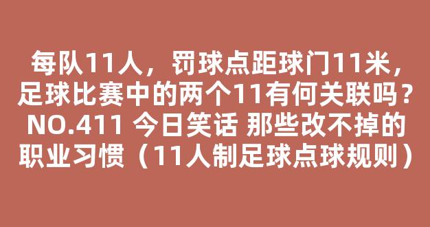 每队11人，罚球点距球门11米，足球比赛中的两个11有何关联吗？NO.411 今日笑话 那些改不掉的职业习惯（11人制足球点球规则）