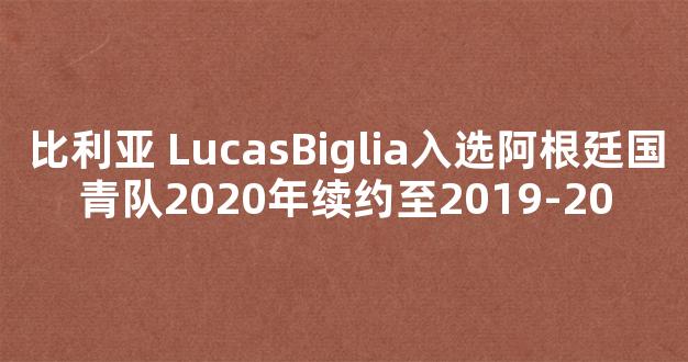 比利亚 LucasBiglia入选阿根廷国青队2020年续约至2019-20