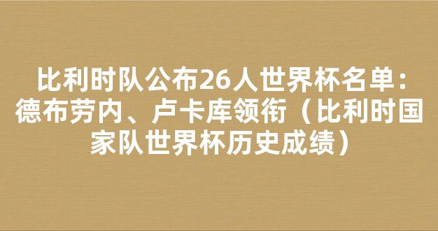 比利时队公布26人世界杯名单：德布劳内、卢卡库领衔（比利时国家队世界杯历史成绩）