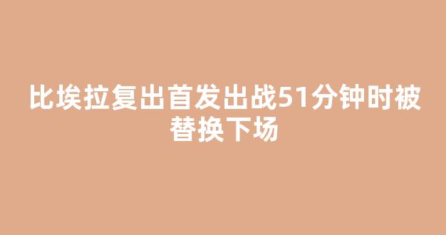 比埃拉复出首发出战51分钟时被替换下场