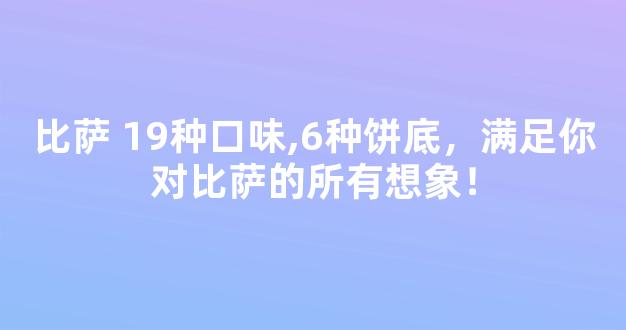 比萨 19种口味,6种饼底，满足你对比萨的所有想象！