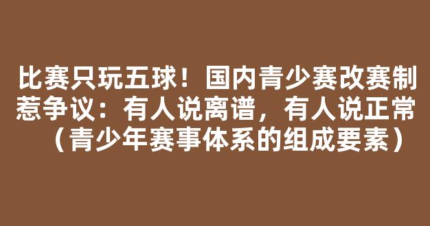 比赛只玩五球！国内青少赛改赛制惹争议：有人说离谱，有人说正常（青少年赛事体系的组成要素）