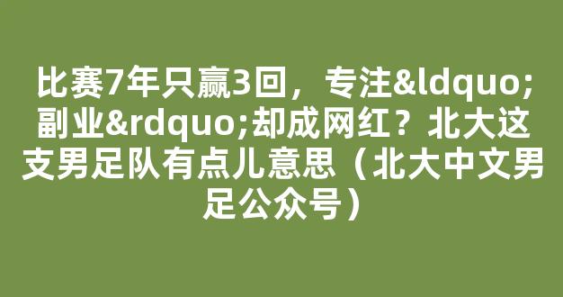 比赛7年只赢3回，专注“副业”却成网红？北大这支男足队有点儿意思（北大中文男足公众号）