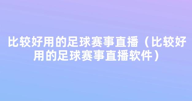 比较好用的足球赛事直播（比较好用的足球赛事直播软件）